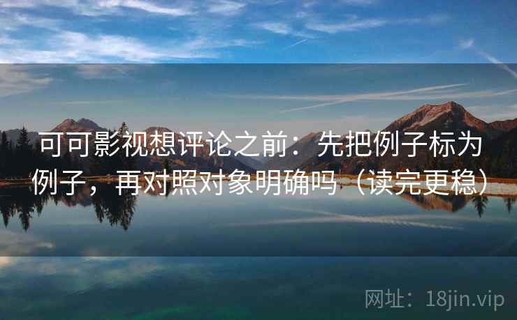 可可影视想评论之前：先把例子标为例子，再对照对象明确吗（读完更稳）