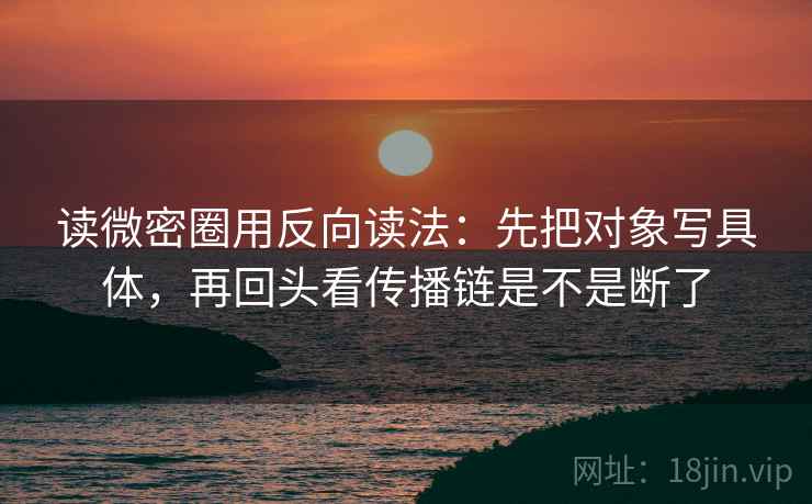 读微密圈用反向读法：先把对象写具体，再回头看传播链是不是断了