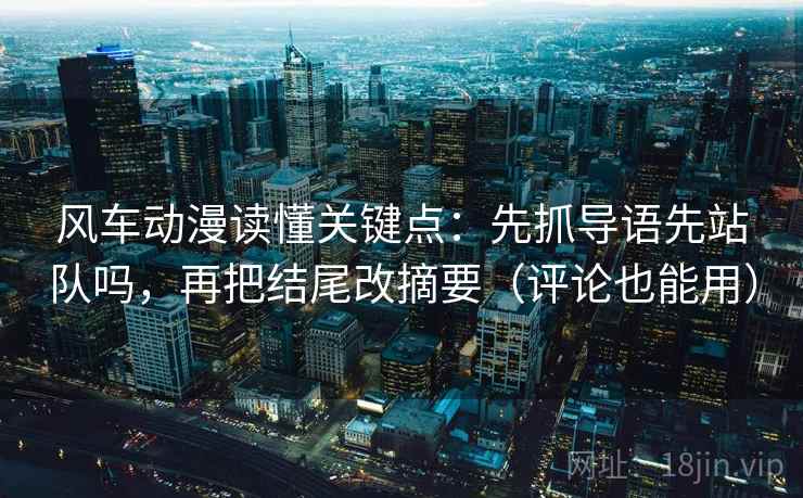 风车动漫读懂关键点：先抓导语先站队吗，再把结尾改摘要（评论也能用）