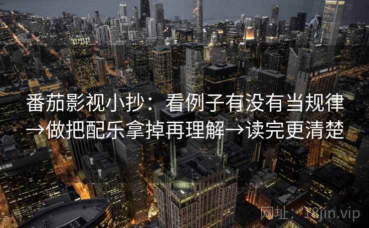 番茄影视小抄：看例子有没有当规律→做把配乐拿掉再理解→读完更清楚