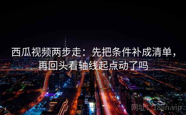 西瓜视频两步走：先把条件补成清单，再回头看轴线起点动了吗