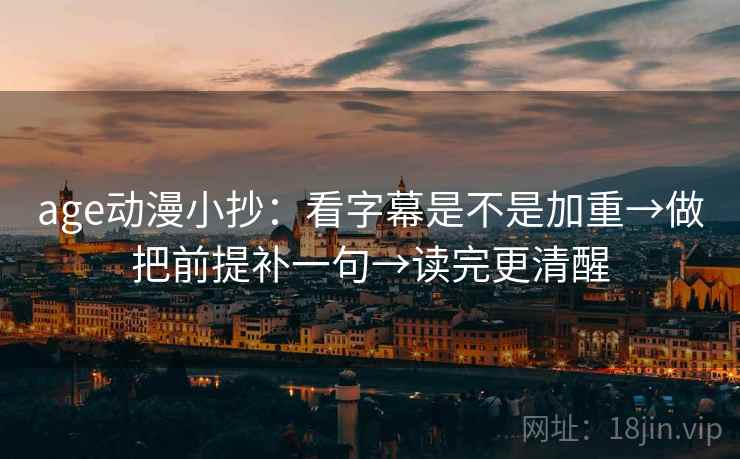 age动漫小抄：看字幕是不是加重→做把前提补一句→读完更清醒