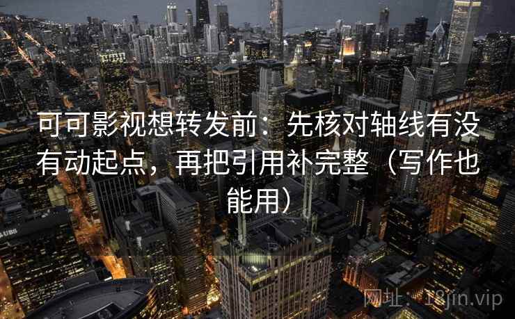 可可影视想转发前：先核对轴线有没有动起点，再把引用补完整（写作也能用）