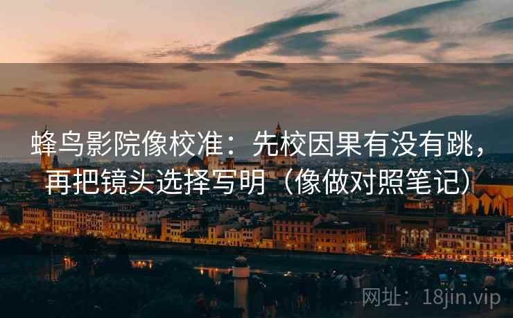 蜂鸟影院像校准：先校因果有没有跳，再把镜头选择写明（像做对照笔记）