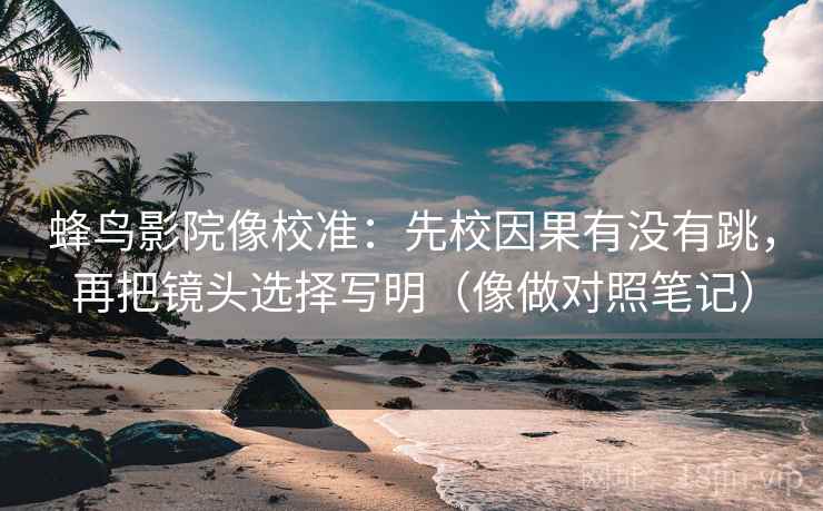 蜂鸟影院像校准：先校因果有没有跳，再把镜头选择写明（像做对照笔记）