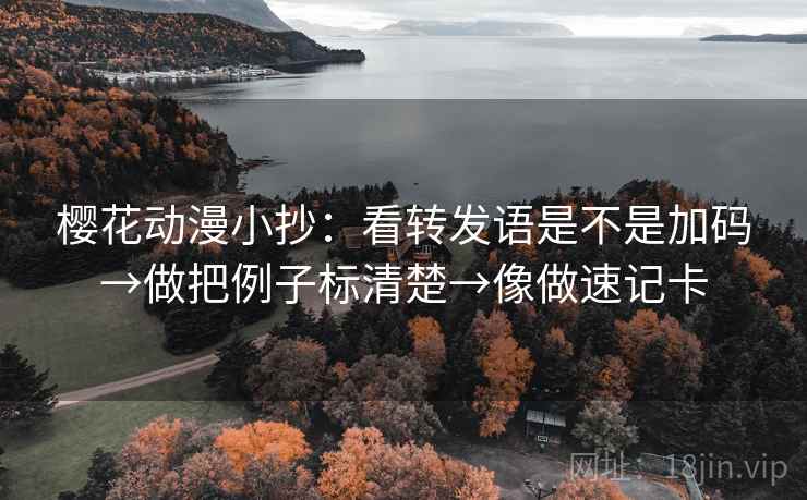 樱花动漫小抄：看转发语是不是加码→做把例子标清楚→像做速记卡