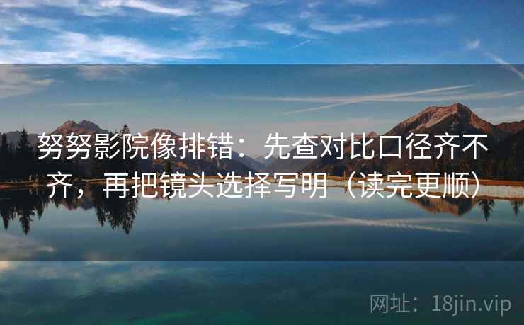 努努影院像排错：先查对比口径齐不齐，再把镜头选择写明（读完更顺）