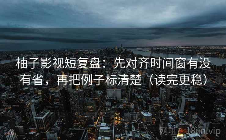 柚子影视短复盘：先对齐时间窗有没有省，再把例子标清楚（读完更稳）
