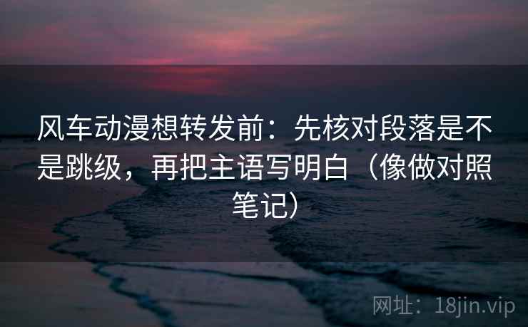 风车动漫想转发前：先核对段落是不是跳级，再把主语写明白（像做对照笔记）