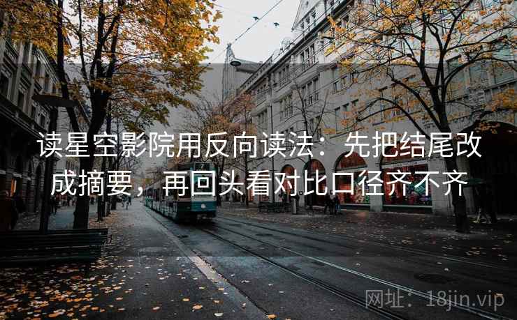 读星空影院用反向读法：先把结尾改成摘要，再回头看对比口径齐不齐