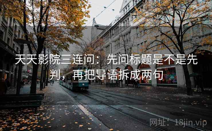 天天影院三连问：先问标题是不是先判，再把导语拆成两句