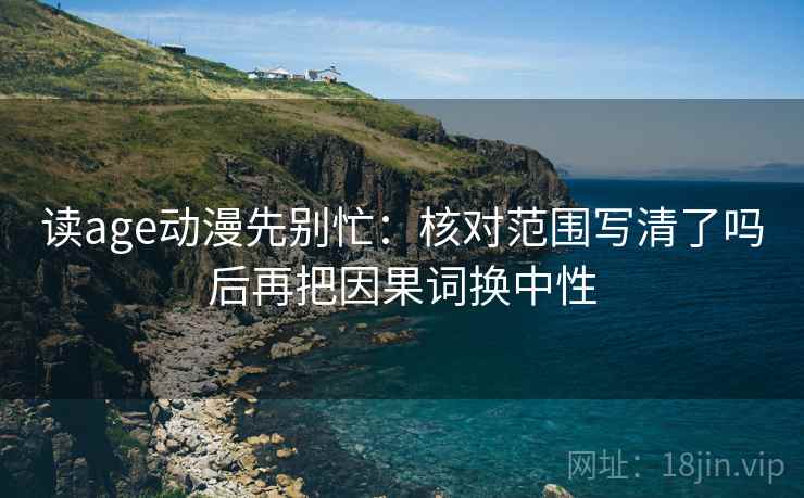 读age动漫先别忙：核对范围写清了吗后再把因果词换中性