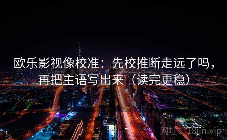 欧乐影视像校准：先校推断走远了吗，再把主语写出来（读完更稳）