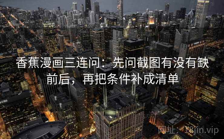 香蕉漫画三连问：先问截图有没有缺前后，再把条件补成清单