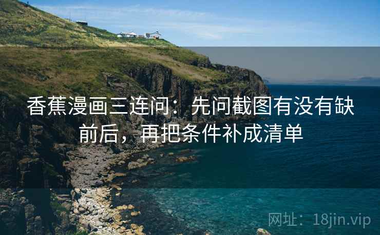 香蕉漫画三连问：先问截图有没有缺前后，再把条件补成清单