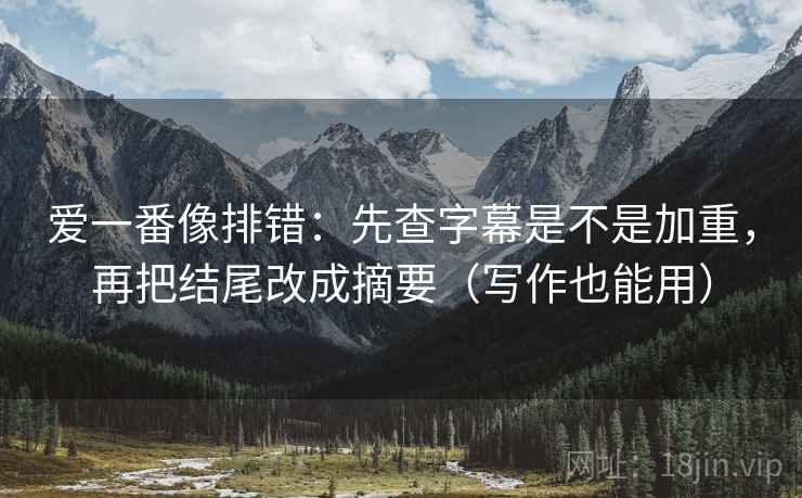 爱一番像排错：先查字幕是不是加重，再把结尾改成摘要（写作也能用）