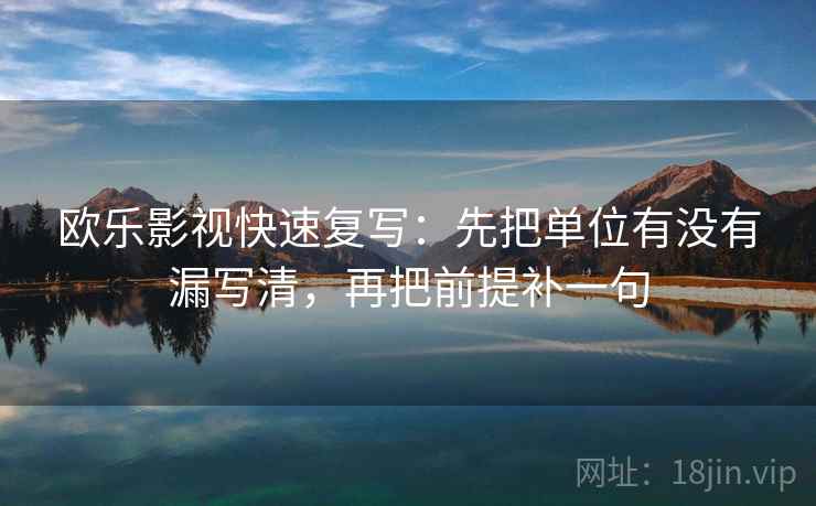 欧乐影视快速复写：先把单位有没有漏写清，再把前提补一句