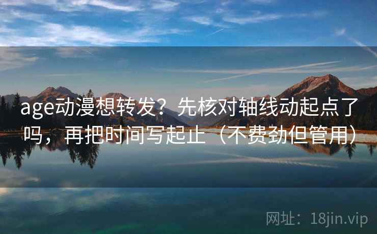 age动漫想转发？先核对轴线动起点了吗，再把时间写起止（不费劲但管用）