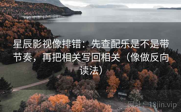 星辰影视像排错：先查配乐是不是带节奏，再把相关写回相关（像做反向读法）