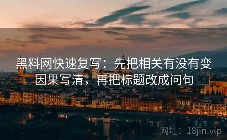 黑料网快速复写：先把相关有没有变因果写清，再把标题改成问句