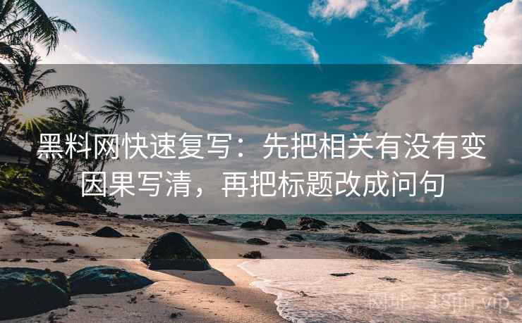 黑料网快速复写：先把相关有没有变因果写清，再把标题改成问句
