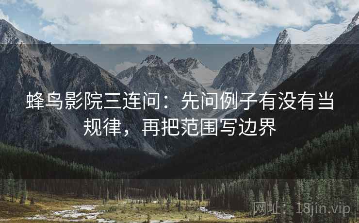蜂鸟影院三连问：先问例子有没有当规律，再把范围写边界