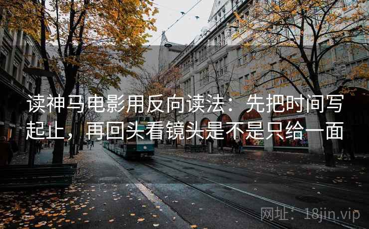 读神马电影用反向读法：先把时间写起止，再回头看镜头是不是只给一面