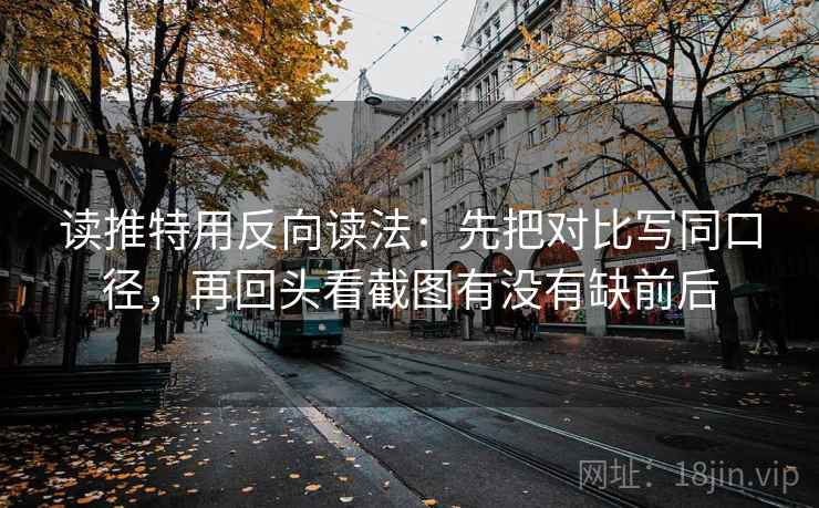 读推特用反向读法：先把对比写同口径，再回头看截图有没有缺前后