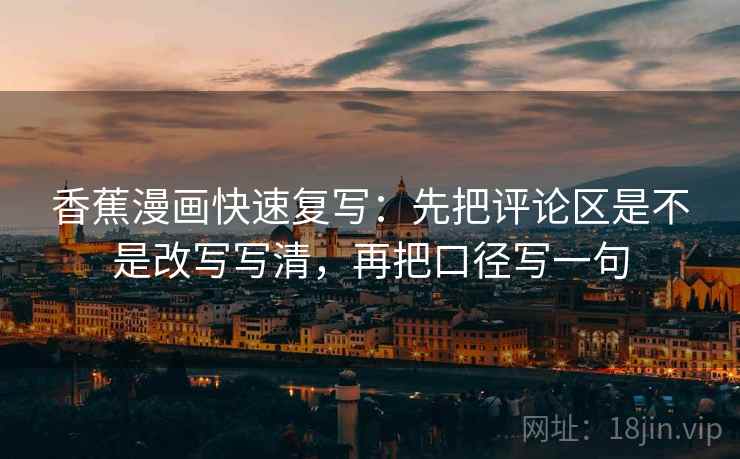 香蕉漫画快速复写：先把评论区是不是改写写清，再把口径写一句