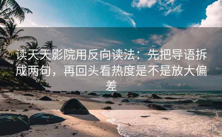 读天天影院用反向读法：先把导语拆成两句，再回头看热度是不是放大偏差