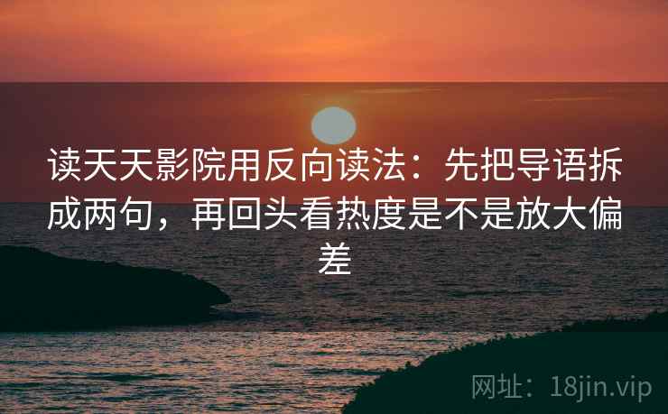 读天天影院用反向读法：先把导语拆成两句，再回头看热度是不是放大偏差
