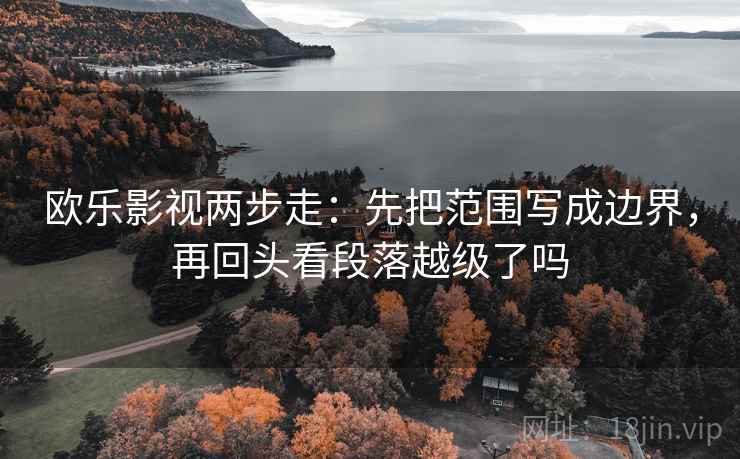 欧乐影视两步走：先把范围写成边界，再回头看段落越级了吗