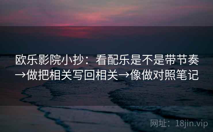 欧乐影院小抄：看配乐是不是带节奏→做把相关写回相关→像做对照笔记